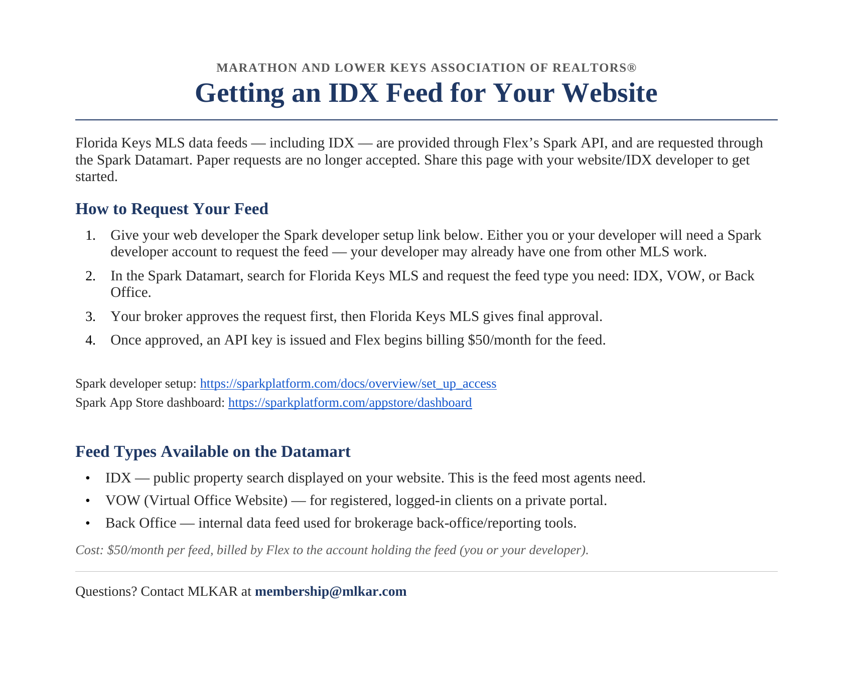 Getting an IDX Feed for Your Website: Florida Keys MLS data feeds are requested through the Spark Datamart. Give your web developer the Spark developer setup link, request the IDX, VOW or Back Office feed for Florida Keys MLS, your broker approves then Florida Keys MLS gives final approval, and Flex bills $50 per month per feed. Questions: membership@mlkar.com.
